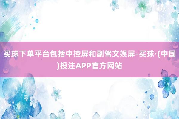 买球下单平台包括中控屏和副驾文娱屏-买球·(中国)投注APP官方网站