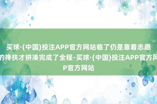 买球·(中国)投注APP官方网站临了仍是靠着志愿者的搀扶才拼凑完成了全程-买球·(中国)投注APP官方网站