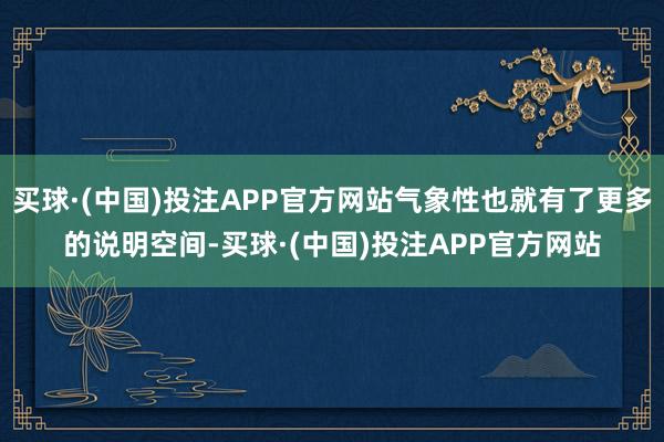 买球·(中国)投注APP官方网站气象性也就有了更多的说明空间-买球·(中国)投注APP官方网站