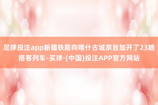 足球投注app新疆铁路向喀什古城宗旨加开了23趟搭客列车-买球·(中国)投注APP官方网站