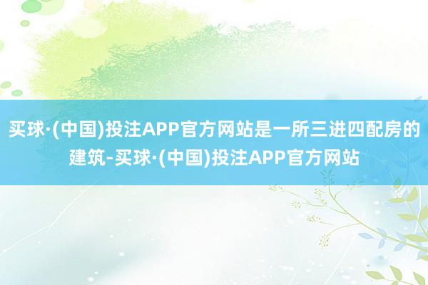 买球·(中国)投注APP官方网站是一所三进四配房的建筑-买球·(中国)投注APP官方网站