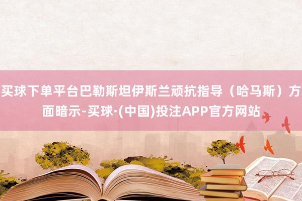 买球下单平台巴勒斯坦伊斯兰顽抗指导（哈马斯）方面暗示-买球·(中国)投注APP官方网站