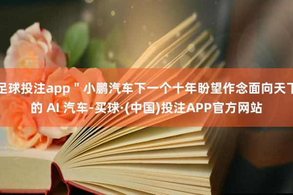 足球投注app＂小鹏汽车下一个十年盼望作念面向天下的 AI 汽车-买球·(中国)投注APP官方网站