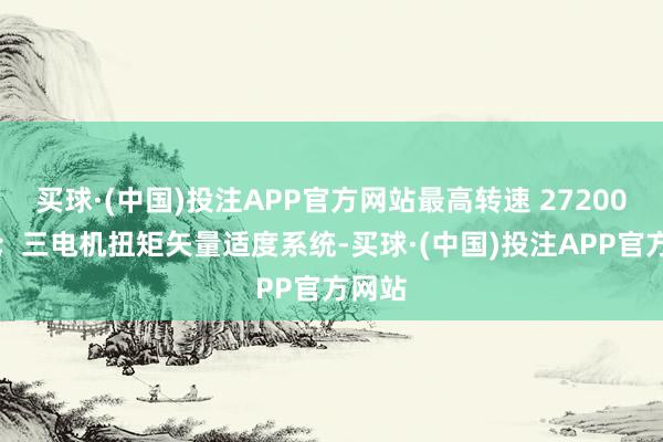 买球·(中国)投注APP官方网站最高转速 27200rpm；三电机扭矩矢量适度系统-买球·(中国)投注APP官方网站