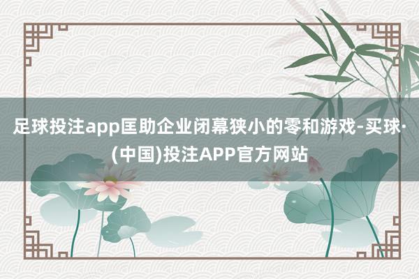 足球投注app匡助企业闭幕狭小的零和游戏-买球·(中国)投注APP官方网站