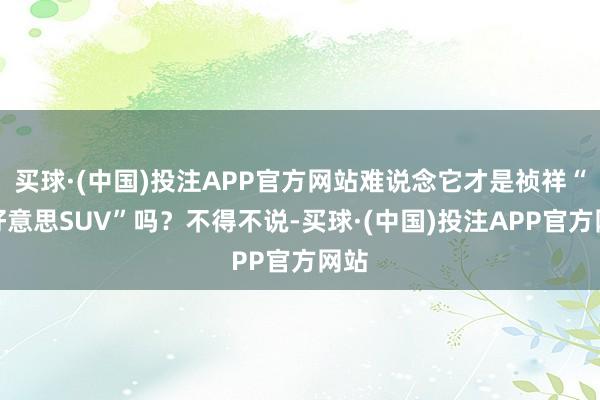 买球·(中国)投注APP官方网站难说念它才是祯祥“最好意思SUV”吗？不得不说-买球·(中国)投注APP官方网站