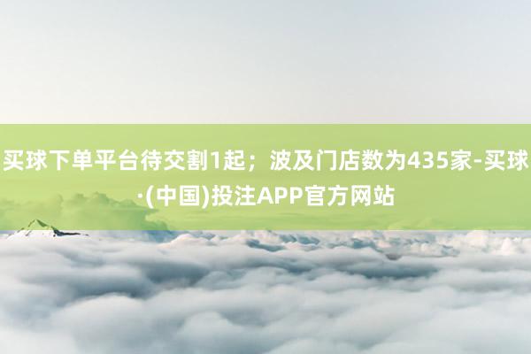 买球下单平台待交割1起；波及门店数为435家-买球·(中国)投注APP官方网站