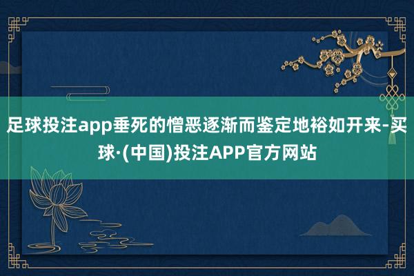 足球投注app垂死的憎恶逐渐而鉴定地裕如开来-买球·(中国)投注APP官方网站