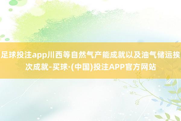 足球投注app川西等自然气产能成就以及油气储运挨次成就-买球·(中国)投注APP官方网站