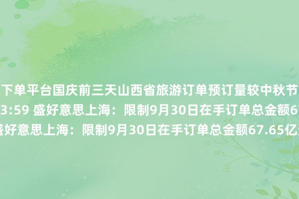 买球下单平台国庆前三天山西省旅游订单预订量较中秋节增长63%    0  10-03 13:59 盛好意思上海：限制9月30日在手订单总金额67.65亿元盛好意思上海：限制9月30日在手订单总金额67