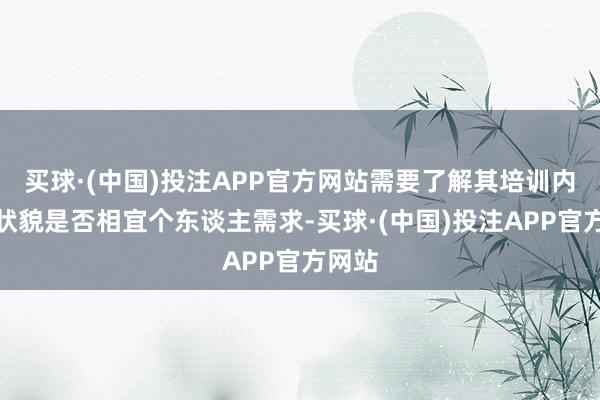 买球·(中国)投注APP官方网站需要了解其培训内容和状貌是否相宜个东谈主需求-买球·(中国)投注APP官方网站