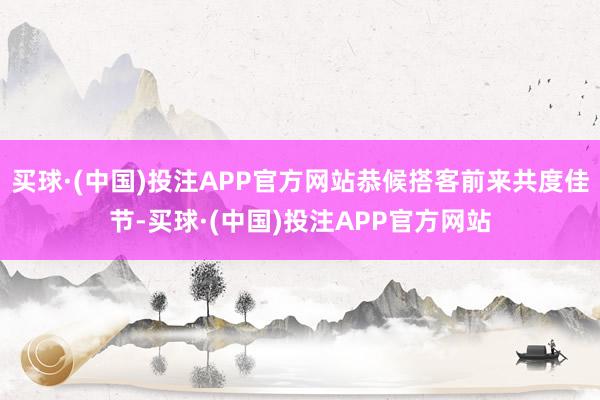 买球·(中国)投注APP官方网站恭候搭客前来共度佳节-买球·(中国)投注APP官方网站