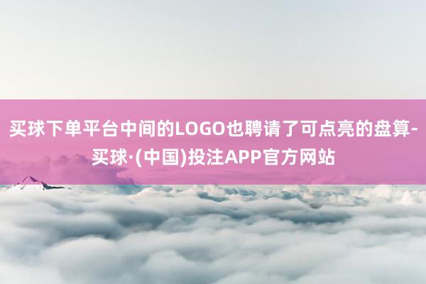 买球下单平台中间的LOGO也聘请了可点亮的盘算-买球·(中国)投注APP官方网站