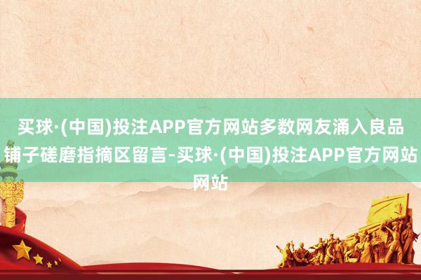 买球·(中国)投注APP官方网站多数网友涌入良品铺子磋磨指摘区留言-买球·(中国)投注APP官方网站