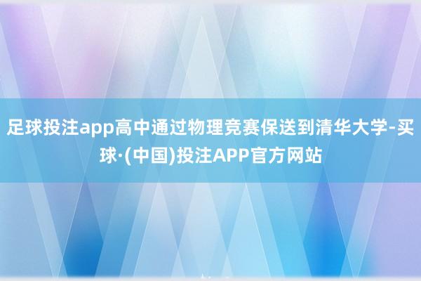 足球投注app高中通过物理竞赛保送到清华大学-买球·(中国)投注APP官方网站