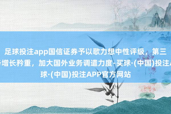 足球投注app国信证券予以歌力想中性评级，第三季度国内业务增长矜重，加大国外业务调遣力度-买球·(中国)投注APP官方网站