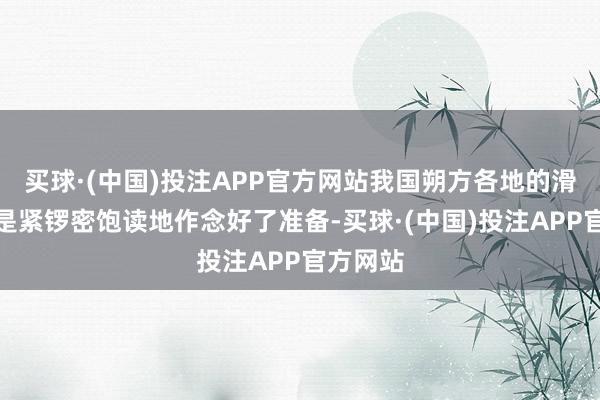 买球·(中国)投注APP官方网站我国朔方各地的滑雪场还是紧锣密饱读地作念好了准备-买球·(中国)投注APP官方网站