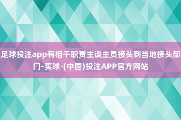 足球投注app有相干职责主谈主员接头到当地接头部门-买球·(中国)投注APP官方网站