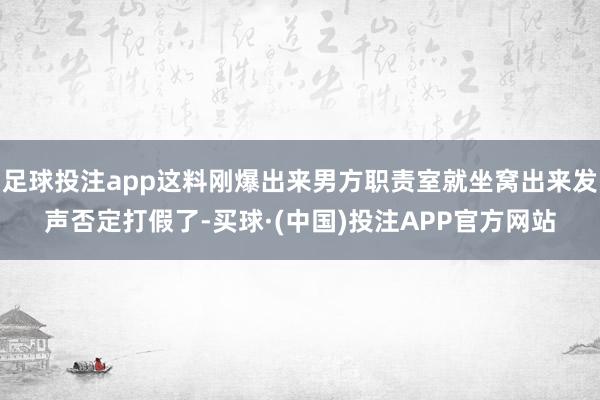 足球投注app这料刚爆出来男方职责室就坐窝出来发声否定打假了-买球·(中国)投注APP官方网站