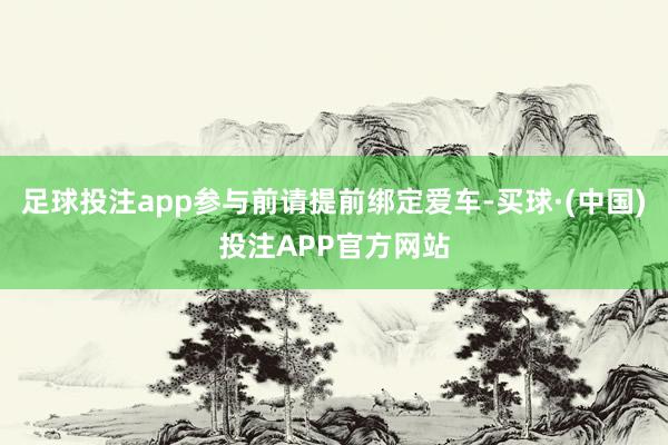 足球投注app参与前请提前绑定爱车-买球·(中国)投注APP官方网站