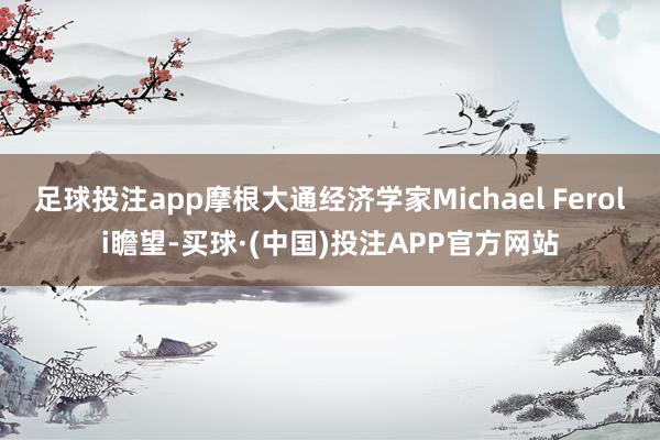 足球投注app摩根大通经济学家Michael Feroli瞻望-买球·(中国)投注APP官方网站