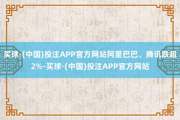 买球·(中国)投注APP官方网站阿里巴巴、腾讯跌超2%-买球·(中国)投注APP官方网站