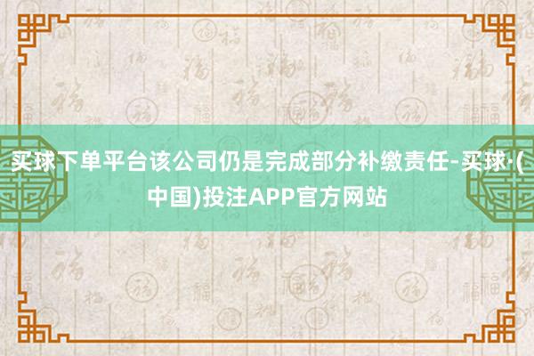 买球下单平台该公司仍是完成部分补缴责任-买球·(中国)投注APP官方网站