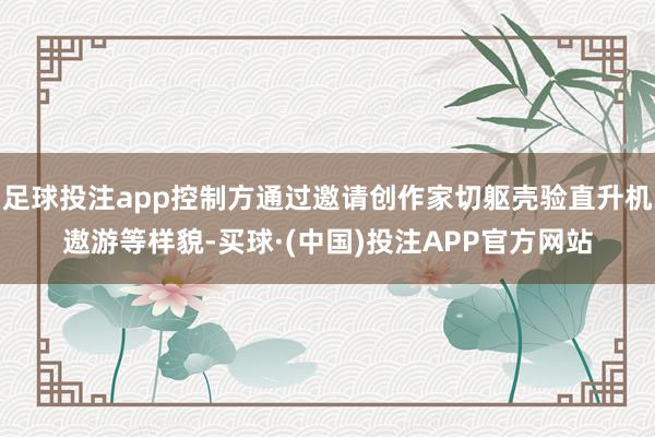 足球投注app控制方通过邀请创作家切躯壳验直升机遨游等样貌-买球·(中国)投注APP官方网站