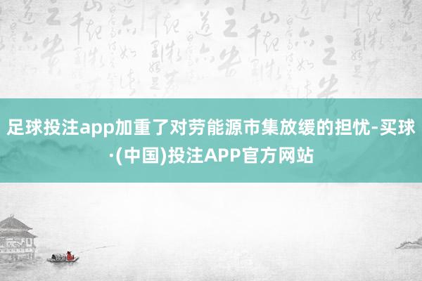 足球投注app加重了对劳能源市集放缓的担忧-买球·(中国)投注APP官方网站