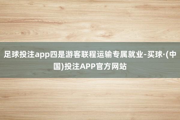 足球投注app四是游客联程运输专属就业-买球·(中国)投注APP官方网站