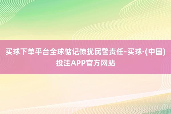 买球下单平台全球惦记惊扰民警责任-买球·(中国)投注APP官方网站