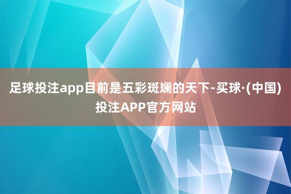 足球投注app目前是五彩斑斓的天下-买球·(中国)投注APP官方网站