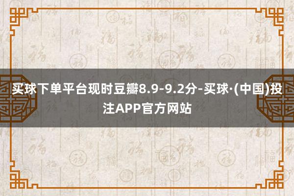 买球下单平台现时豆瓣8.9-9.2分-买球·(中国)投注APP官方网站