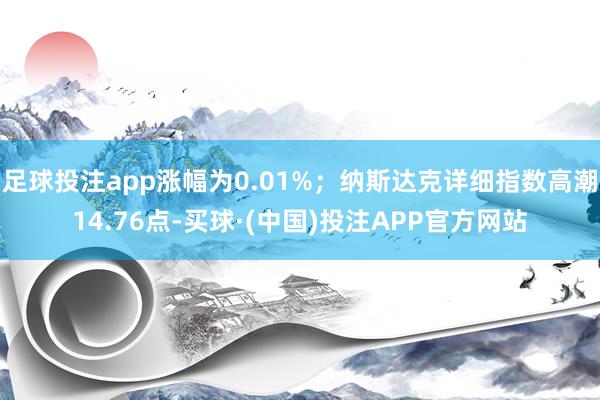 足球投注app涨幅为0.01%；纳斯达克详细指数高潮14.76点-买球·(中国)投注APP官方网站