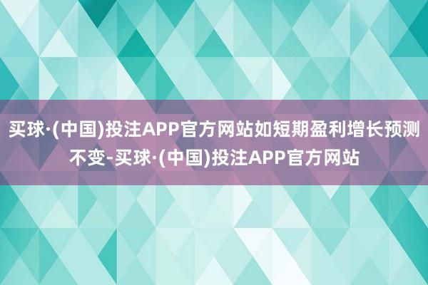 买球·(中国)投注APP官方网站如短期盈利增长预测不变-买球·(中国)投注APP官方网站