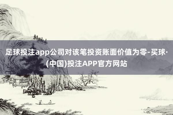 足球投注app公司对该笔投资账面价值为零-买球·(中国)投注APP官方网站