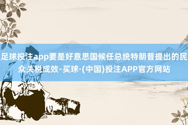 足球投注app要是好意思国候任总统特朗普提出的民众关税成效-买球·(中国)投注APP官方网站