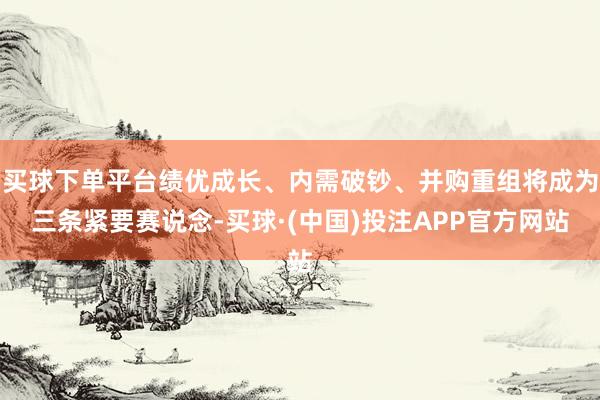 买球下单平台绩优成长、内需破钞、并购重组将成为三条紧要赛说念-买球·(中国)投注APP官方网站