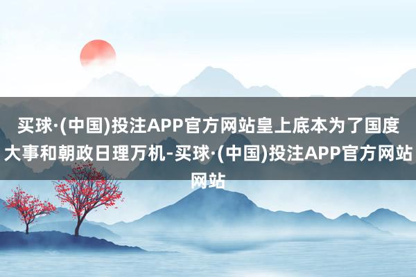 买球·(中国)投注APP官方网站皇上底本为了国度大事和朝政日理万机-买球·(中国)投注APP官方网站