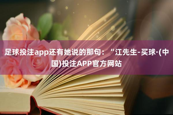 足球投注app还有她说的那句：“江先生-买球·(中国)投注APP官方网站