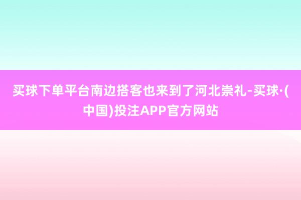 买球下单平台　　南边搭客也来到了河北崇礼-买球·(中国)投注APP官方网站