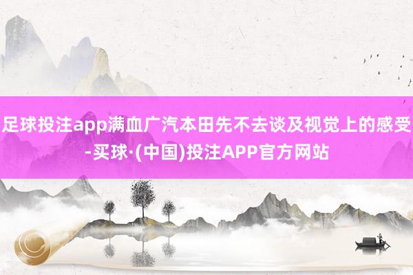 足球投注app满血广汽本田先不去谈及视觉上的感受-买球·(中国)投注APP官方网站