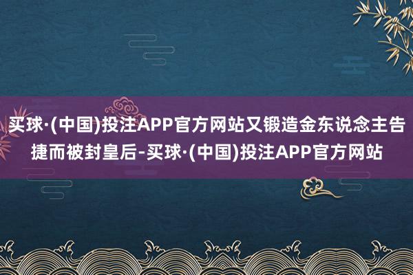 买球·(中国)投注APP官方网站又锻造金东说念主告捷而被封皇后-买球·(中国)投注APP官方网站