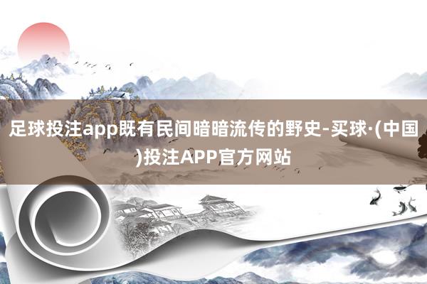 足球投注app既有民间暗暗流传的野史-买球·(中国)投注APP官方网站