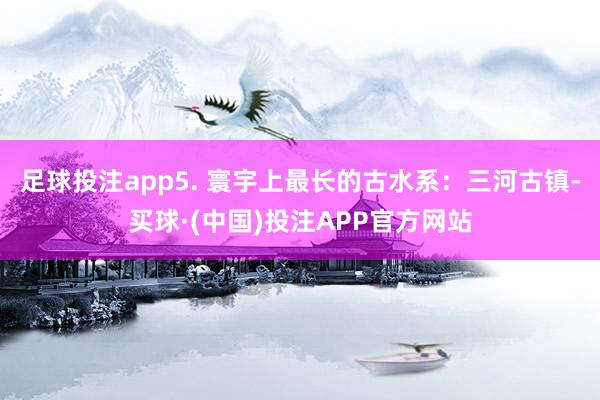 足球投注app5. 寰宇上最长的古水系：三河古镇-买球·(中国)投注APP官方网站