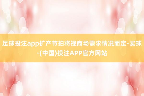 足球投注app扩产节拍将视商场需求情况而定-买球·(中国)投注APP官方网站