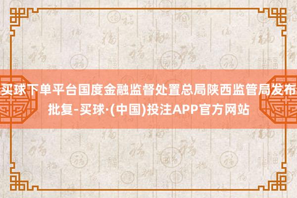 买球下单平台国度金融监督处置总局陕西监管局发布批复-买球·(中国)投注APP官方网站