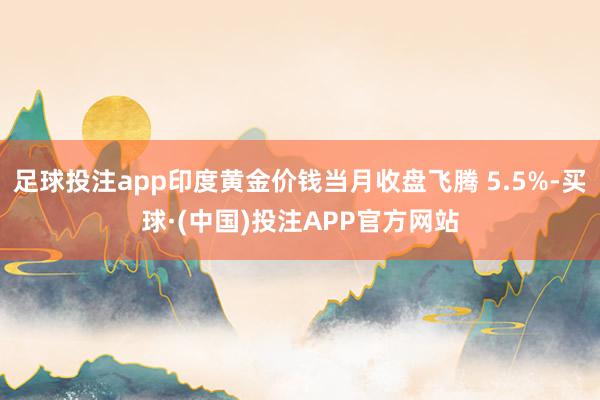 足球投注app印度黄金价钱当月收盘飞腾 5.5%-买球·(中国)投注APP官方网站