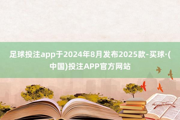 足球投注app于2024年8月发布2025款-买球·(中国)投注APP官方网站