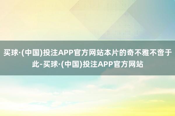 买球·(中国)投注APP官方网站本片的奇不雅不啻于此-买球·(中国)投注APP官方网站